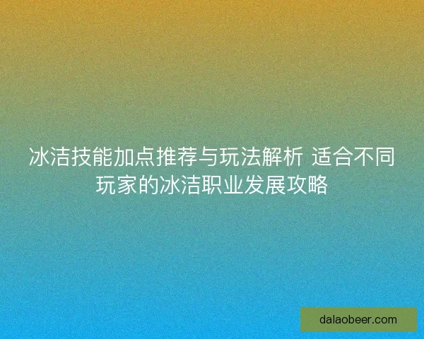 冰洁技能加点推荐与玩法解析 适合不同玩家的冰洁职业发展攻略