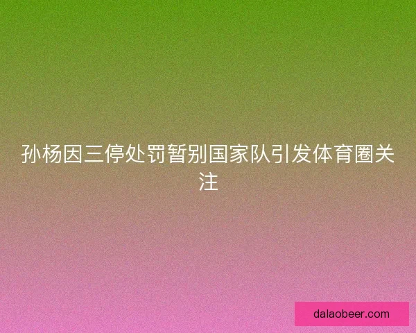 孙杨因三停处罚暂别国家队引发体育圈关注