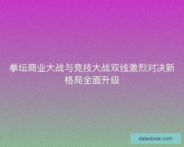 拳坛商业大战与竞技大战双线激烈对决新格局全面升级