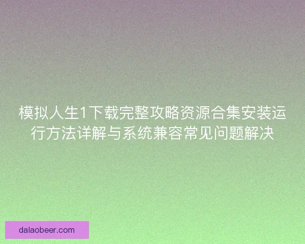 模拟人生1下载完整攻略资源合集安装运行方法详解与系统兼容常见问题解决
