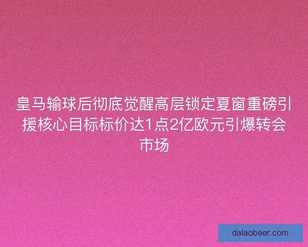 皇马输球后彻底觉醒高层锁定夏窗重磅引援核心目标标价达1点2亿欧元引爆转会市场