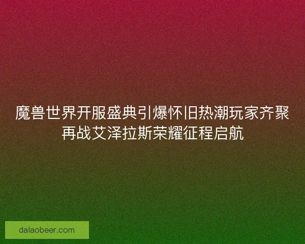 魔兽世界开服盛典引爆怀旧热潮玩家齐聚再战艾泽拉斯荣耀征程启航
