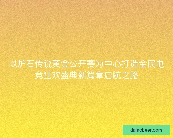 以炉石传说黄金公开赛为中心打造全民电竞狂欢盛典新篇章启航之路