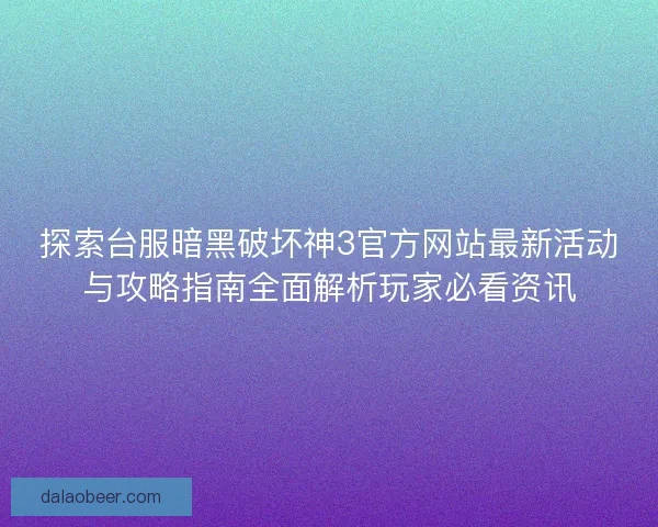 探索台服暗黑破坏神3官方网站最新活动与攻略指南全面解析玩家必看资讯