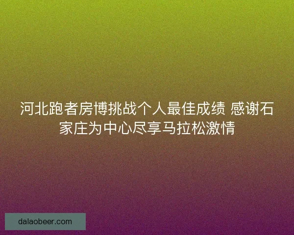 河北跑者房博挑战个人最佳成绩 感谢石家庄为中心尽享马拉松激情