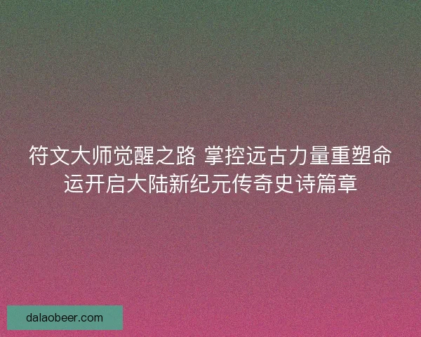 符文大师觉醒之路 掌控远古力量重塑命运开启大陆新纪元传奇史诗篇章