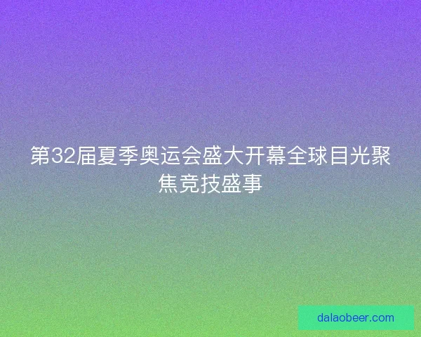 第32届夏季奥运会盛大开幕全球目光聚焦竞技盛事