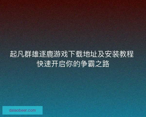 起凡群雄逐鹿游戏下载地址及安装教程 快速开启你的争霸之路