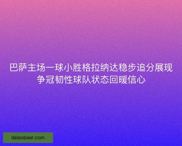 巴萨主场一球小胜格拉纳达稳步追分展现争冠韧性球队状态回暖信心